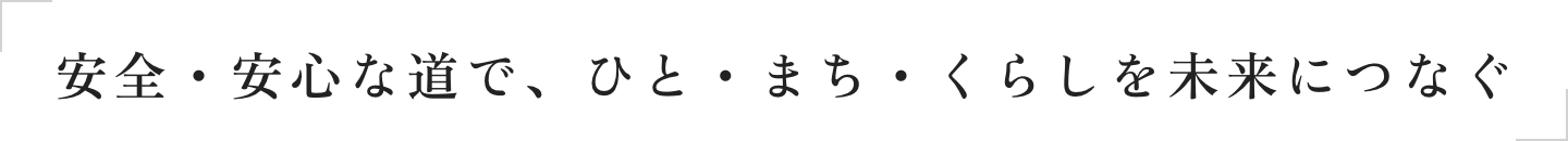 安全・安心な道で、ひと・まち・くらしを未来につなぐ