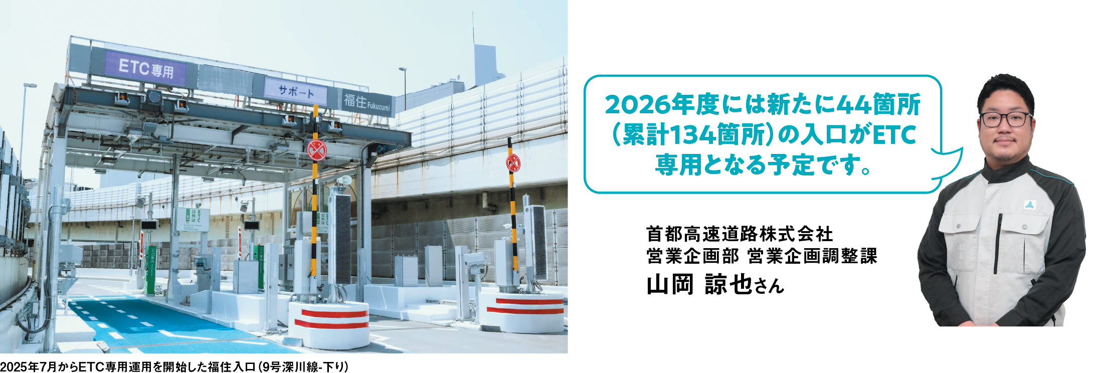2026年度には新たに44箇所（累計134箇所）の入口がETC専用となる予定です。首都高速道路株式会社営業企画部 営業企画調整課山岡 諒也さん 2025年7月からETC専用運用を開始した福住入口（9号深川線-下り）