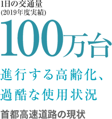 1日の交通量 100万台 進行する高齢化、過酷な使用状況 首都高速道路の現状